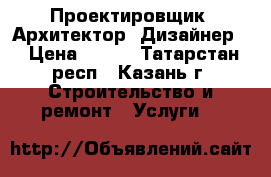 Проектировщик. Архитектор. Дизайнер. › Цена ­ 555 - Татарстан респ., Казань г. Строительство и ремонт » Услуги   